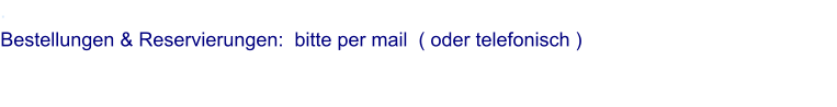 . Bestellungen & Reservierungen:  bitte per mail  ( oder telefonisch )